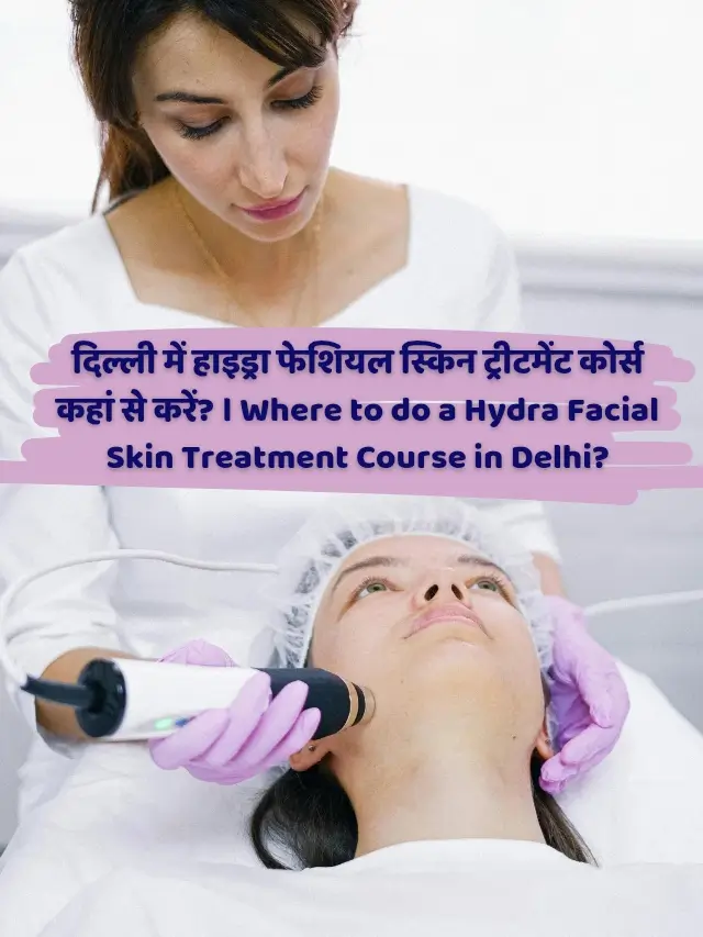 दिल्ली में हाइड्रा फेशियल स्किन ट्रीटमेंट कोर्स कहां से करें_ । Where to do_20250604_002207_0001