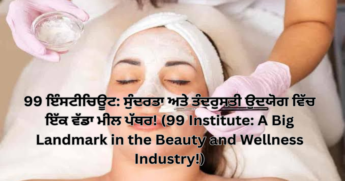 99 ਇੰਸਟੀਚਿਊਟ: ਸੁੰਦਰਤਾ ਅਤੇ ਤੰਦਰੁਸਤੀ ਉਦਯੋਗ ਵਿੱਚ ਇੱਕ ਵੱਡਾ ਮੀਲ ਪੱਥਰ! (99 Institute: A Big Landmark in the Beauty and Wellness Industry!)