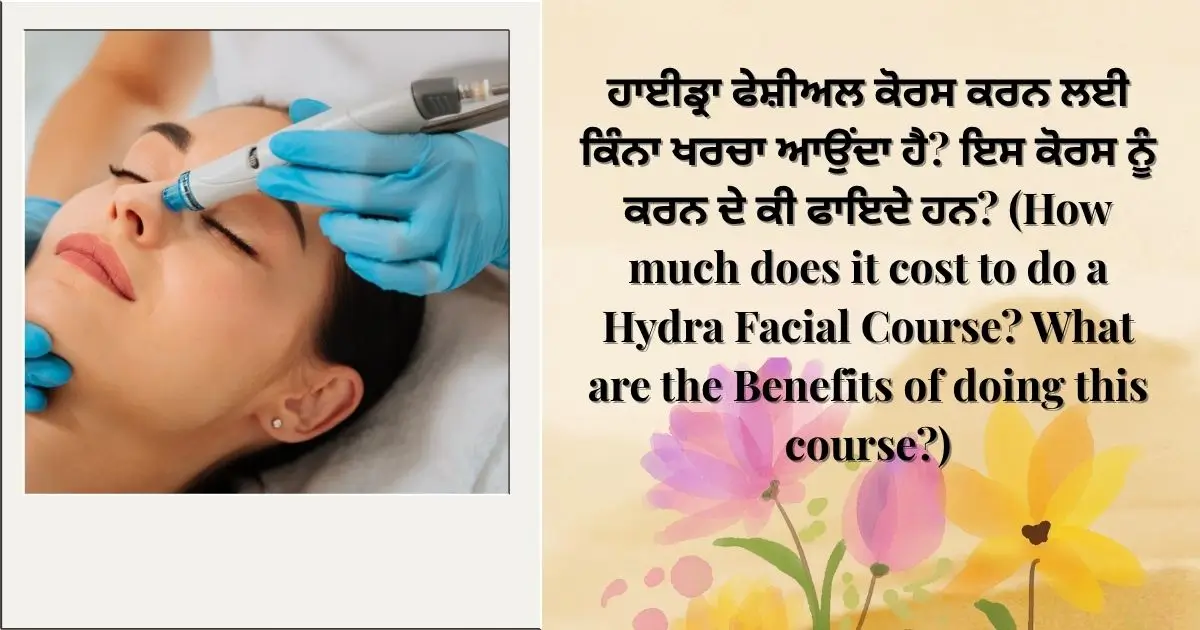 ਹਾਈਡ੍ਰਾ ਫੇਸ਼ੀਅਲ ਕੋਰਸ ਕਰਨ ਲਈ ਕਿੰਨਾ ਖਰਚਾ ਆਉਂਦਾ ਹੈ? ਇਸ ਕੋਰਸ ਨੂੰ ਕਰਨ ਦੇ ਕੀ ਫਾਇਦੇ ਹਨ? (How much does it cost to do a Hydra Facial Course? What are the Benefits of doing this course?)