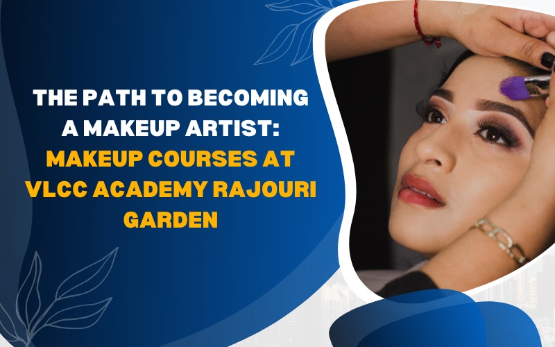 The Path to Becoming a Makeup Artist Makeup Courses at VLCC Academy Rajouri Garden
