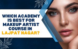 Which Academy is Best for a Makeup Artist Course in Lajpat Nagar?