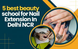 5 best beauty school for Nail Extension In Delhi NCR