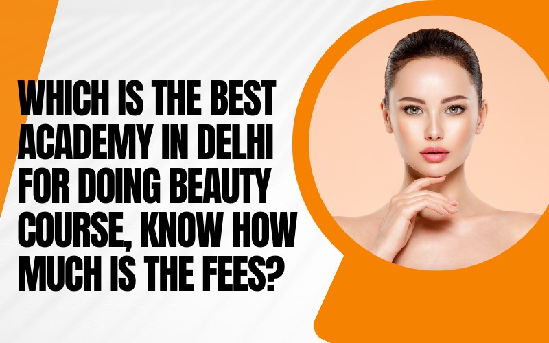 Which is the best academy in delhi for doing beauty course, know how much is the fees