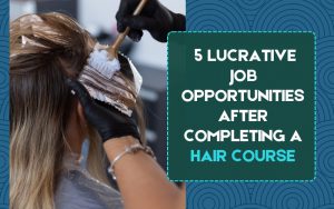 5 Lucrative Job Opportunities After Completing a Hair Course