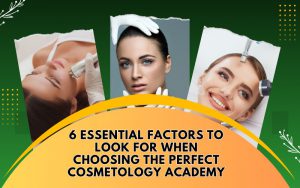 6 Essential Factors to Look for When Choosing the Perfect Cosmetology Academy