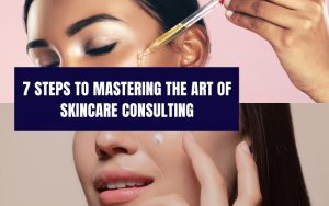 7 Steps to Mastering the Art of Skincare Consulting