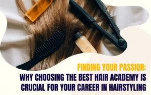 Finding Your Passion: Why Choosing the Best Hair Academy is Crucial for Your Career in Hairstyling