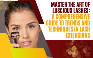 Master the Art of Luscious Lashes: A Comprehensive Guide to Trends and Techniques in Lash Extensions