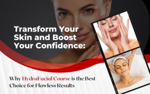 Transform Your Skin and Boost Your Confidence: Why HydraFacial Course is the Best Choice for Flawless Results