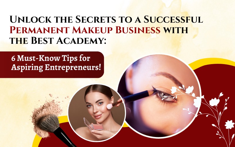 Unlock the Secrets to a Successful Permanent Makeup Business with the Best Academy 6 Must-Know Tips for Aspiring Entrepreneurs!
