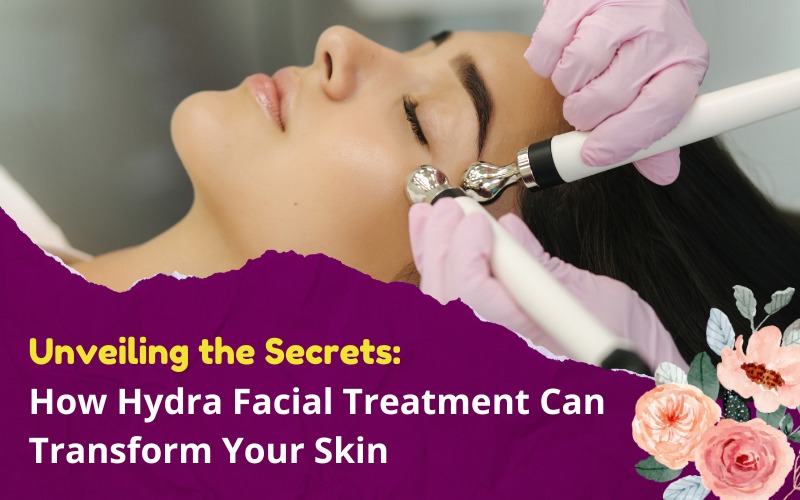 Unveiling the Secrets: How Hydra Facial Treatment Can Transform Your Skin