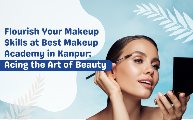 Flourish Your Makeup Skills at Best Makeup Academy in Kanpur Acing the Art of Beauty