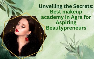 Unveiling the Secrets Best makeup academy in Agra for Aspiring Beautypreneurs