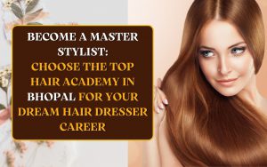 Become a Master Stylist: Choose the Top Hair Academy in Bhopal for Your Dream Hairdresser Career