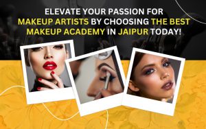 Elevate Your Passion for Makeup Artists by Choosing the Best Makeup Academy in Jaipur Today!