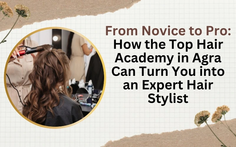 From Novice to Pro: How the Best Hair Academy in Agra Can Turn You into an Expert Hair Stylist