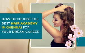 How to Choose the Best Hair Academy in Chennai for Your Dream Career