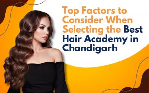 Top Factors to Consider When Selecting the Best Hair Academy in Chandigarh