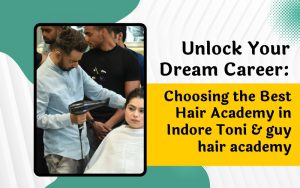 "Unlock Your Dream Career: Choosing the Best Hair Academy in Indore toni & guy hair academy"