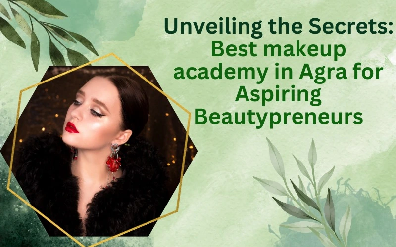 Unveiling the Secrets: Best Makeup Academy in Agra for Aspiring Beautypreneurs