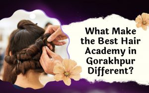 What Makes the Best Hair Academy in Gorakhpur Different?
