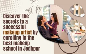 Discover the secrets to a successful makeup artist by enrolling in the best makeup school in Jodhpur