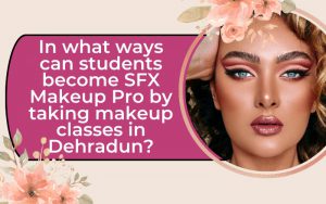 In what ways can students become SFX Makeup Pro by taking makeup classes in Dehradun?