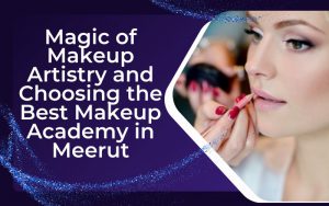 Magic of Makeup Artistry and Choosing the Best Makeup Academy in Meerut