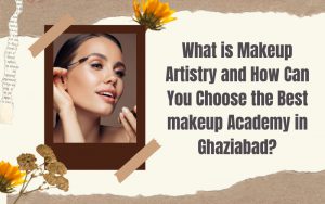 What is Makeup Artistry and How Can You Choose the Best makeup Academy in Ghaziabad?