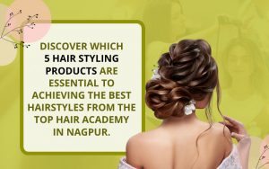 Discover which 5 hair styling products are essential to achieving the best hairstyles from the top hair academy in Nagpur.