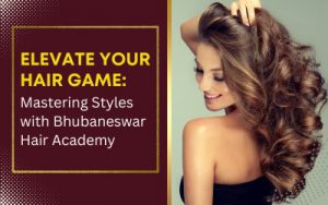 Elevate Your Hair Game: Mastering Styles with Bhubaneswar Hair Academy