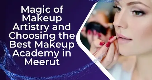 Magic of Makeup Artistry and Choosing the Best Makeup Academy in Meerut